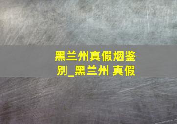 黑兰州真假烟鉴别_黑兰州 真假